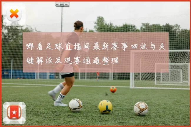 哪看足球直播间最新赛事回放与关键解读及观赛通道整理