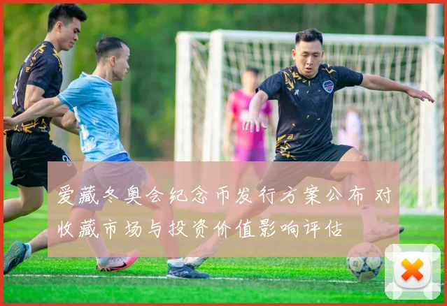 爱藏冬奥会纪念币发行方案公布 对收藏市场与投资价值影响评估