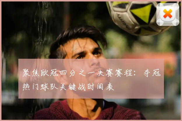 聚焦欧冠四分之一决赛赛程：夺冠热门球队关键战时间表