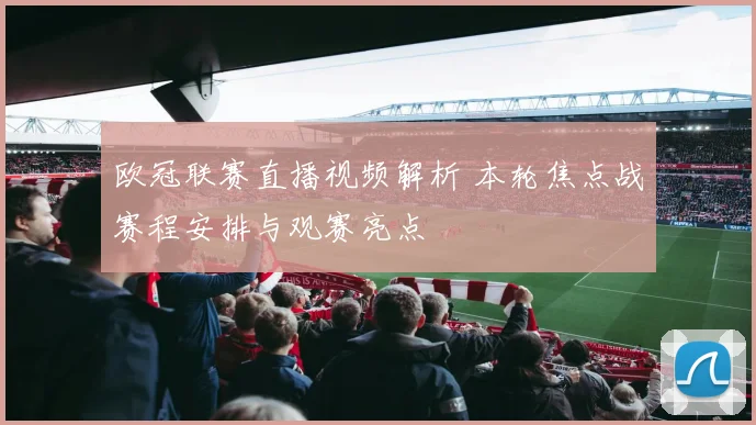 欧冠联赛直播视频解析 本轮焦点战赛程安排与观赛亮点