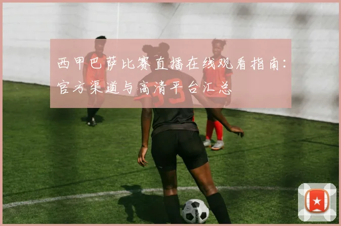 西甲巴萨比赛直播在线观看指南:官方渠道与高清平台汇总