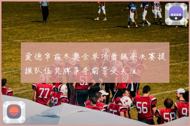 爱德华兹冬奥会单项晋级半决赛提振队伍奖牌争夺前景受关注