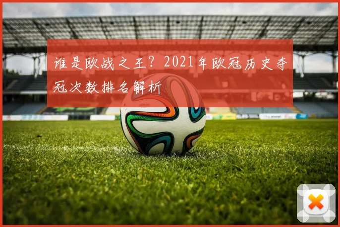 谁是欧战之王?2021年欧冠历史夺冠次数排名解析