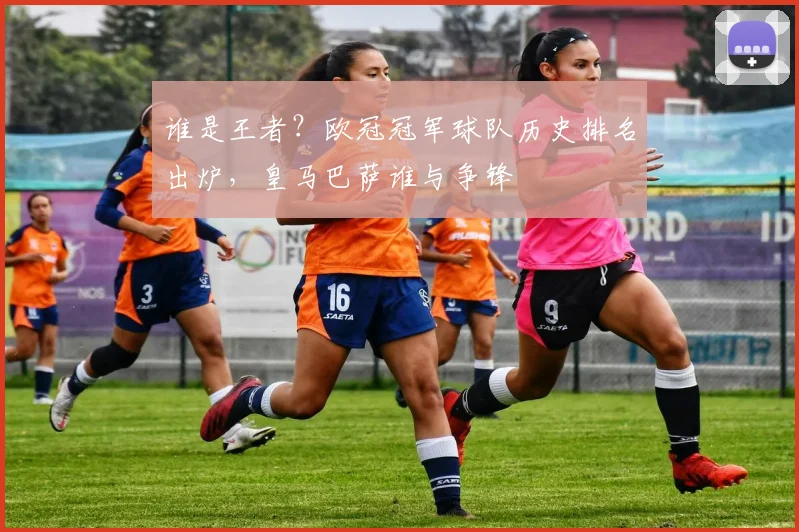 谁是王者?欧冠冠军球队历史排名出炉,皇马巴萨谁与争锋