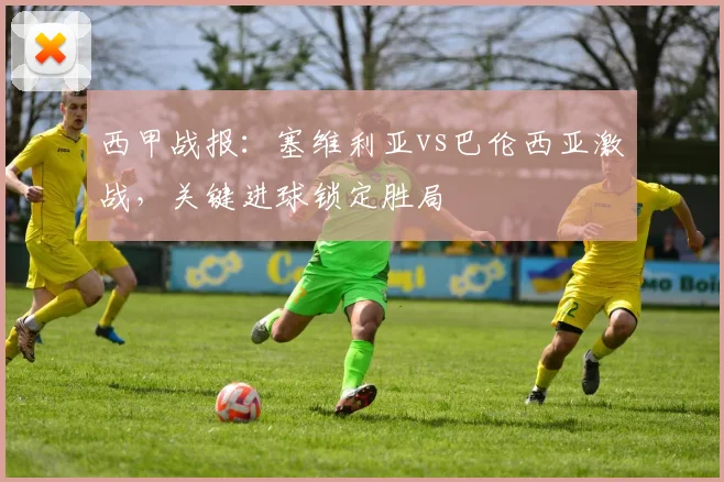 西甲战报:塞维利亚vs巴伦西亚激战,关键进球锁定胜局