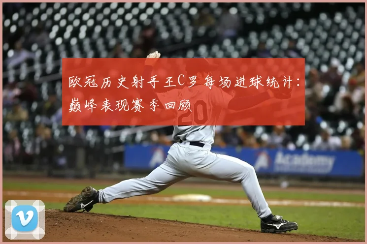 欧冠历史射手王C罗每场进球统计：巅峰表现赛季回顾