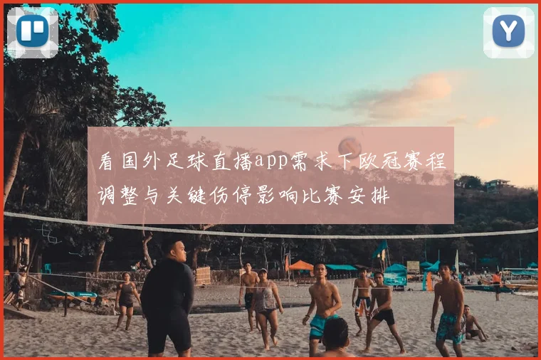 看国外足球直播app需求下欧冠赛程调整与关键伤停影响比赛安排