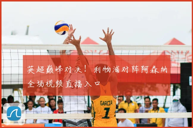 英超巅峰对决！利物浦对阵阿森纳全场视频直播入口