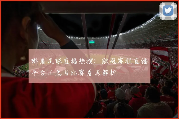 哪看足球直播热搜：欧冠赛程直播平台汇总与比赛看点解析
