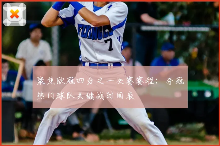 聚焦欧冠四分之一决赛赛程：夺冠热门球队关键战时间表