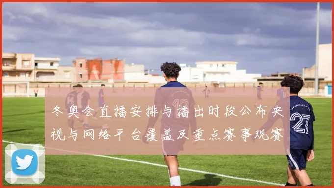 冬奥会直播安排与播出时段公布央视与网络平台覆盖及重点赛事观赛指南