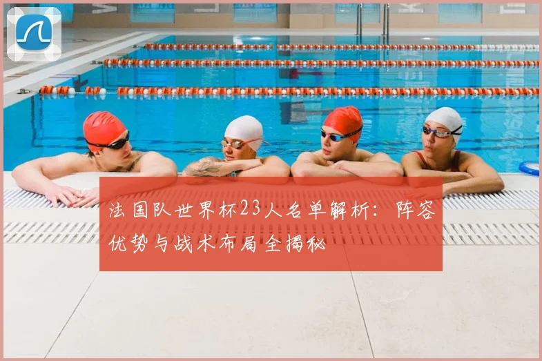 法国队世界杯23人名单解析:阵容优势与战术布局全揭秘