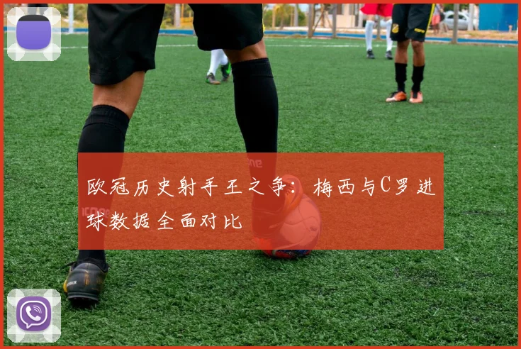 欧冠历史射手王之争：梅西与C罗进球数据全面对比
