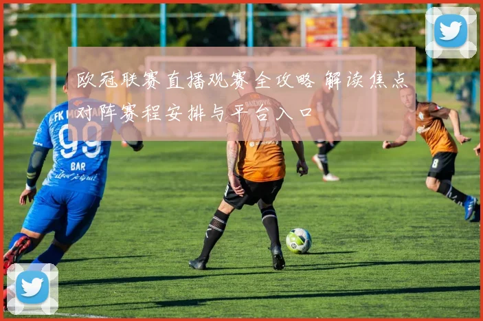 欧冠联赛直播观赛全攻略 解读焦点对阵赛程安排与平台入口