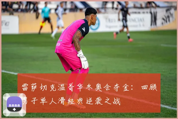 雷萨切克温哥华冬奥会夺金：回顾男子单人滑经典逆袭之战