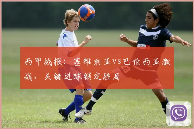 西甲战报:塞维利亚vs巴伦西亚激战,关键进球锁定胜局