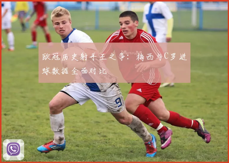 欧冠历史射手王之争：梅西与C罗进球数据全面对比