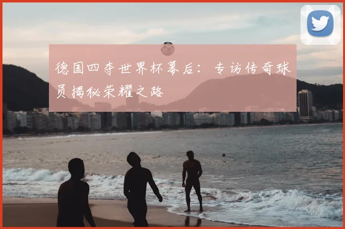 德国四夺世界杯幕后:专访传奇球员揭秘荣耀之路