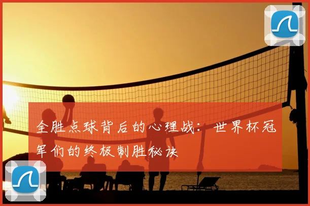 全胜点球背后的心理战：世界杯冠军们的终极制胜秘诀