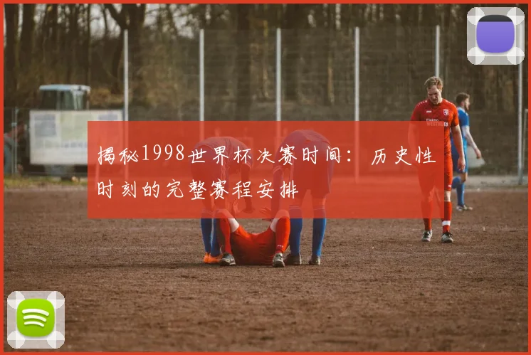 揭秘1998世界杯决赛时间：历史性时刻的完整赛程安排