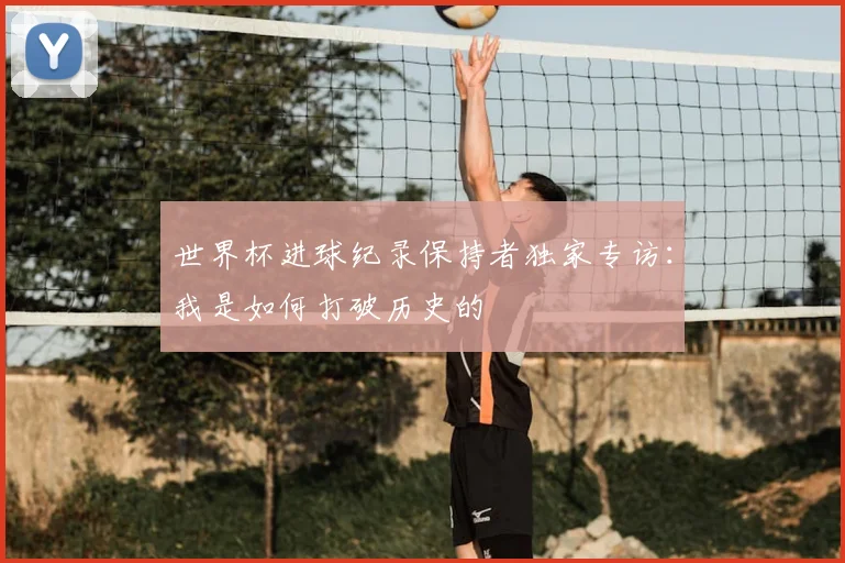 世界杯进球纪录保持者独家专访：我是如何打破历史的