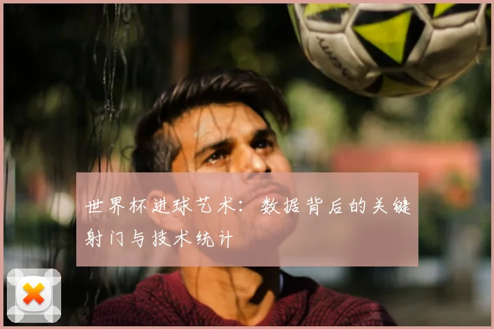世界杯进球艺术：数据背后的关键射门与技术统计
