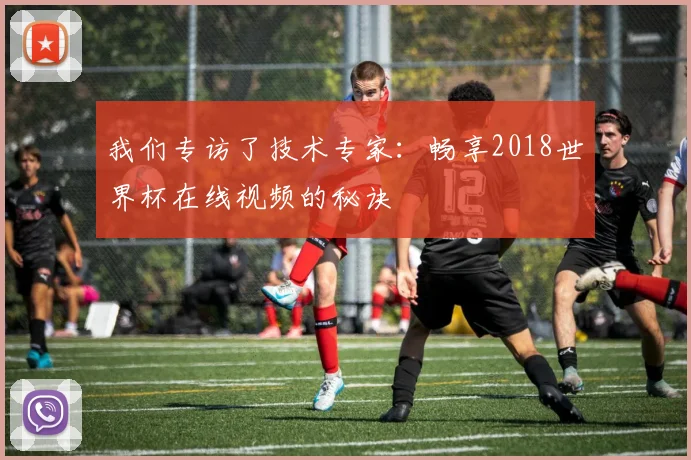 我们专访了技术专家：畅享2018世界杯在线视频的秘诀