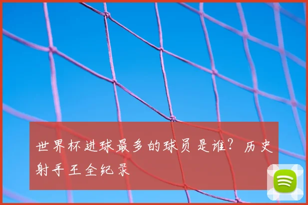世界杯进球最多的球员是谁？历史射手王全纪录