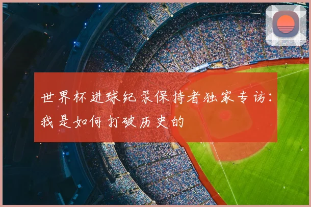 世界杯进球纪录保持者独家专访：我是如何打破历史的