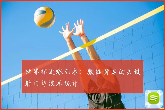 世界杯进球艺术：数据背后的关键射门与技术统计