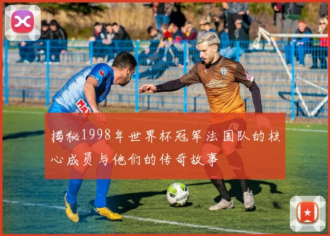 揭秘1998年世界杯冠军法国队的核心成员与他们的传奇故事