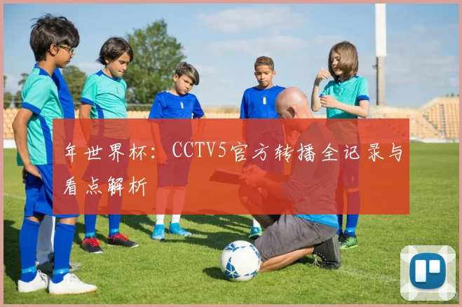 年世界杯:CCTV5官方转播全记录与看点解析