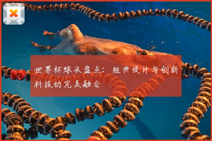 世界杯球衣盘点:经典设计与创新科技的完美融合