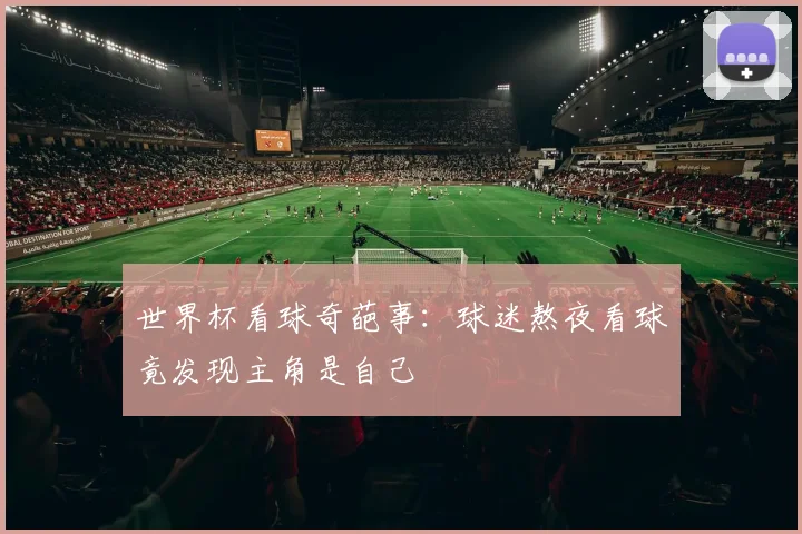 世界杯看球奇葩事：球迷熬夜看球竟发现主角是自己