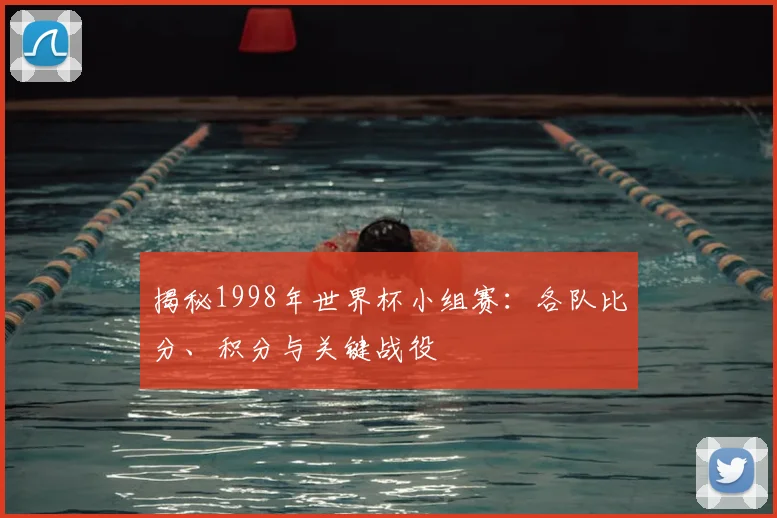 揭秘1998年世界杯小组赛：各队比分、积分与关键战役