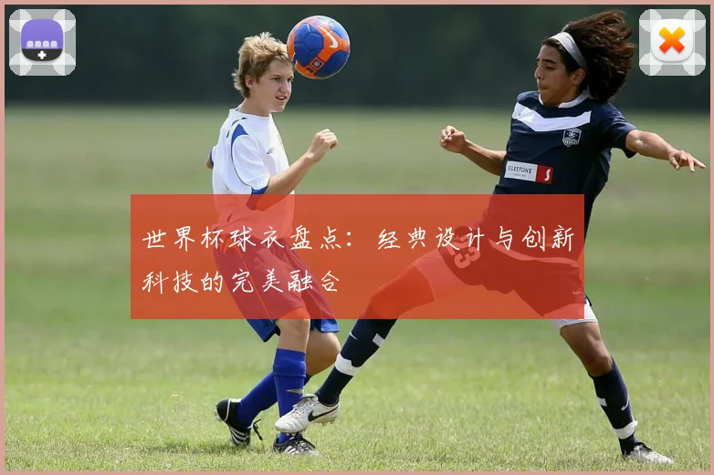 世界杯球衣盘点:经典设计与创新科技的完美融合