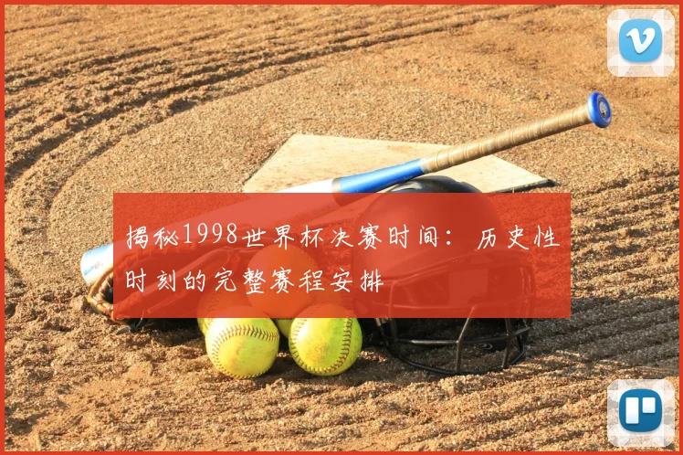 揭秘1998世界杯决赛时间：历史性时刻的完整赛程安排