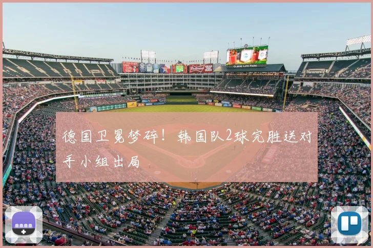德国卫冕梦碎！韩国队2球完胜送对手小组出局