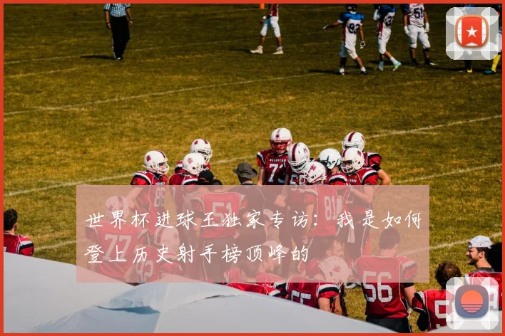 世界杯进球王独家专访：我是如何登上历史射手榜顶峰的
