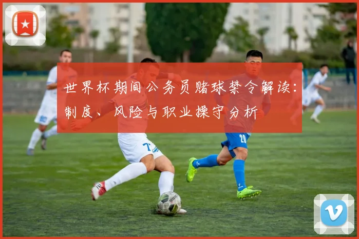 世界杯期间公务员赌球禁令解读:制度、风险与职业操守分析