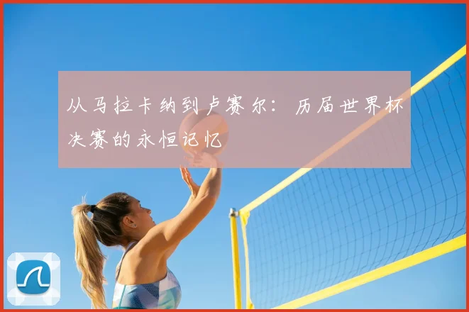 从马拉卡纳到卢赛尔:历届世界杯决赛的永恒记忆
