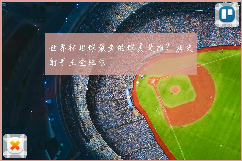 世界杯进球最多的球员是谁？历史射手王全纪录