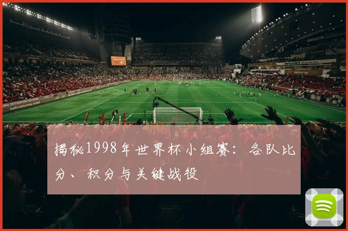 揭秘1998年世界杯小组赛：各队比分、积分与关键战役