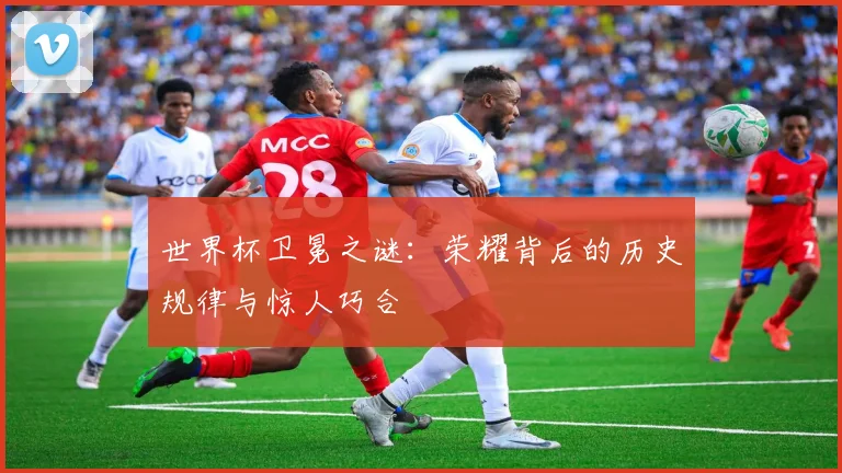 世界杯卫冕之谜：荣耀背后的历史规律与惊人巧合