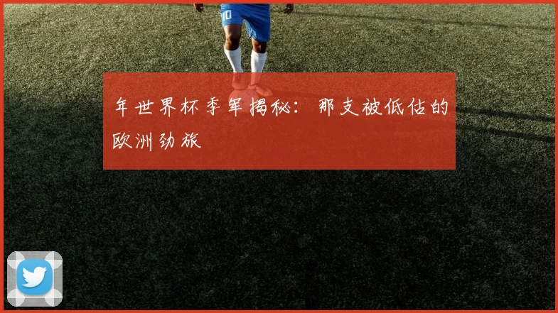 年世界杯季军揭秘：那支被低估的欧洲劲旅
