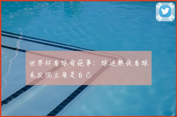 世界杯看球奇葩事：球迷熬夜看球竟发现主角是自己