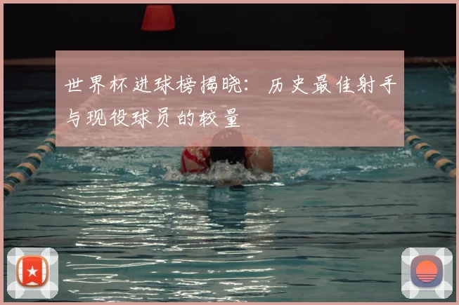 世界杯进球榜揭晓：历史最佳射手与现役球员的较量